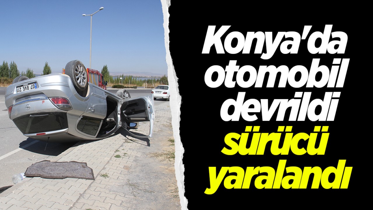 Konya'da otomobil devrildi, sürücü yaralandı