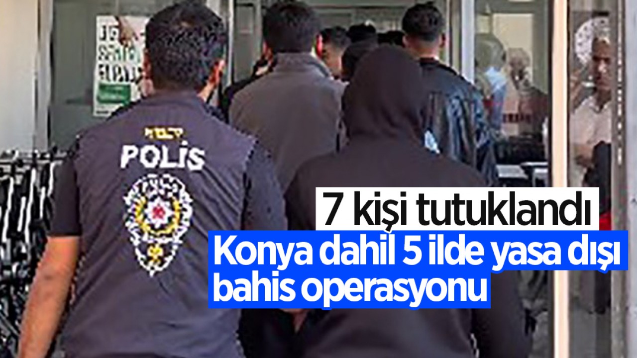 Konya dahil 5 ilde yasa dışı bahis operasyonu: 7 tutuklama