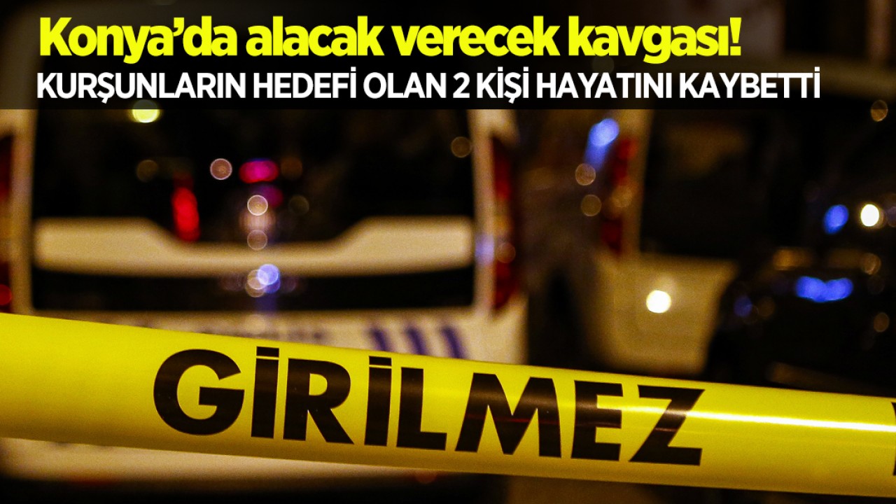 Konya’da alacak verecek kavgası! Kurşunların hedefi olan 2 kişi hayatını kaybetti