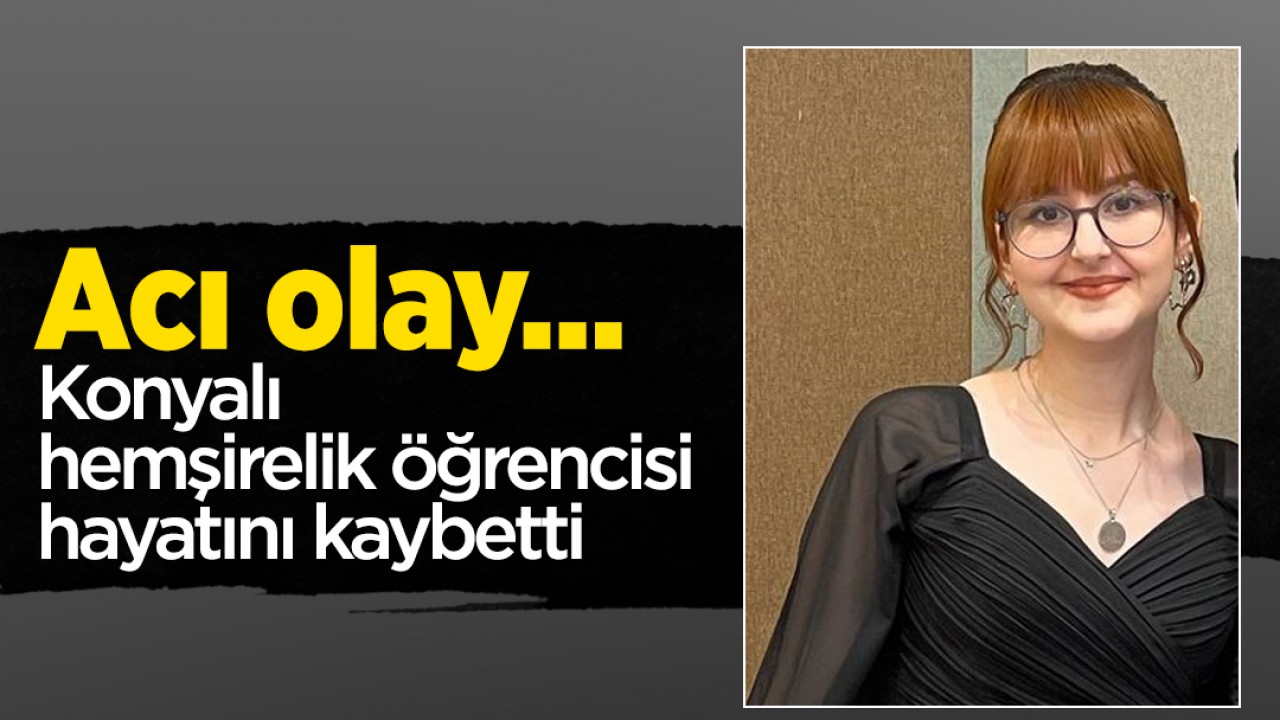 Acı olay... Konyalı hemşirelik öğrencisi hayatını kaybetti