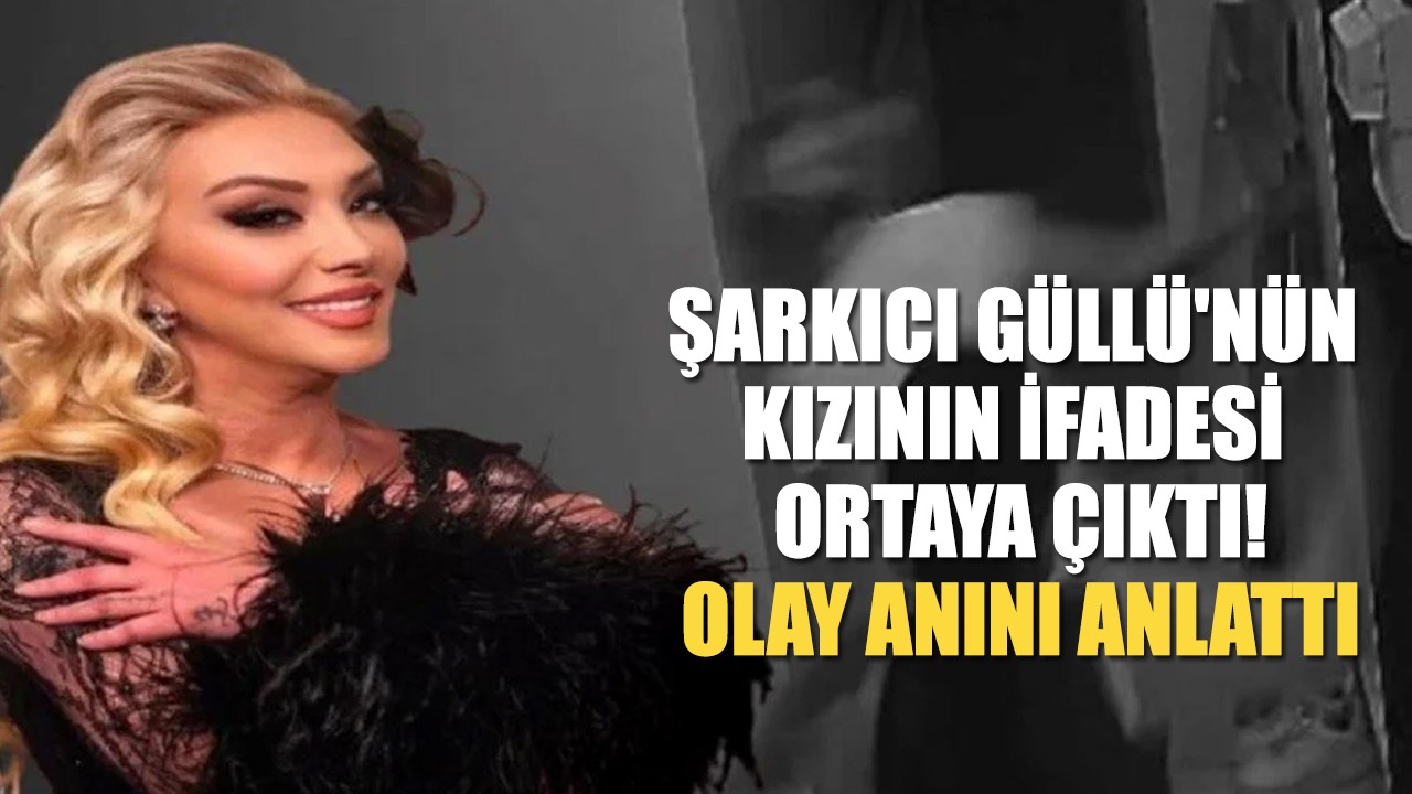 Şarkıcı Güllü'nün kızının ifadesi ortaya çıktı: Olay anını anlattı