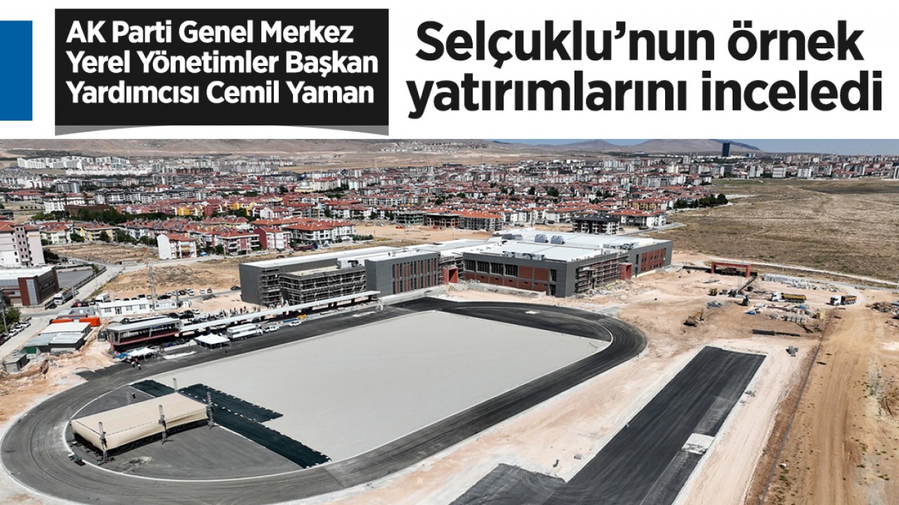 AK Parti Genel Merkez Yerel Yönetimler Başkan Yardımcısı Cemil Yaman Selçuklu’nun örnek yatırımlarını inceledi