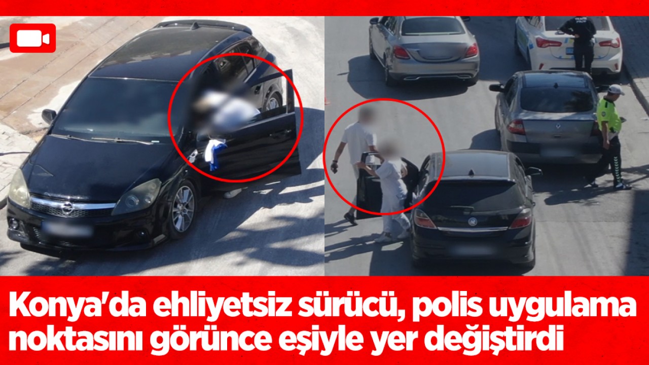 Konya'da ehliyetsiz sürücü, polis uygulama noktasını görünce eşiyle yer değiştirdi