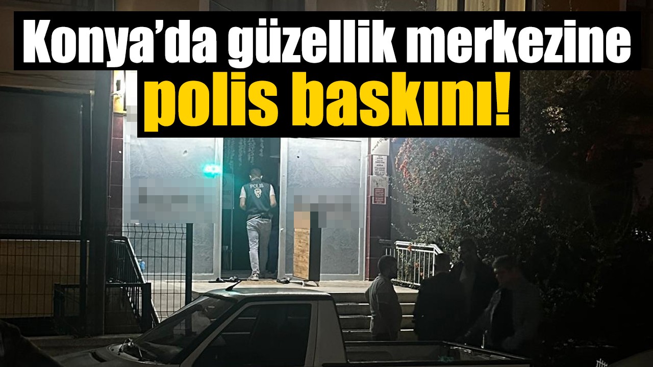 Konya’da güzellik merkezine polis baskını!