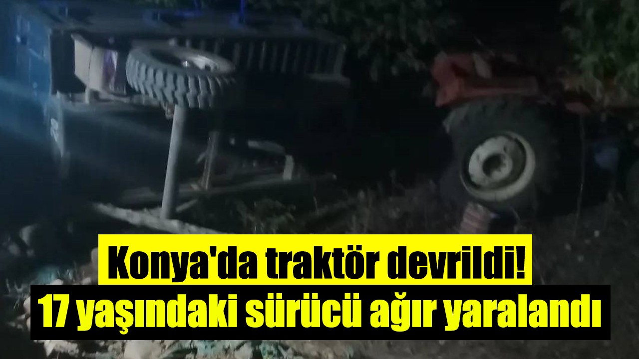 Konya'da traktör devrildi! 17 yaşındaki sürücü ağır yaralandı