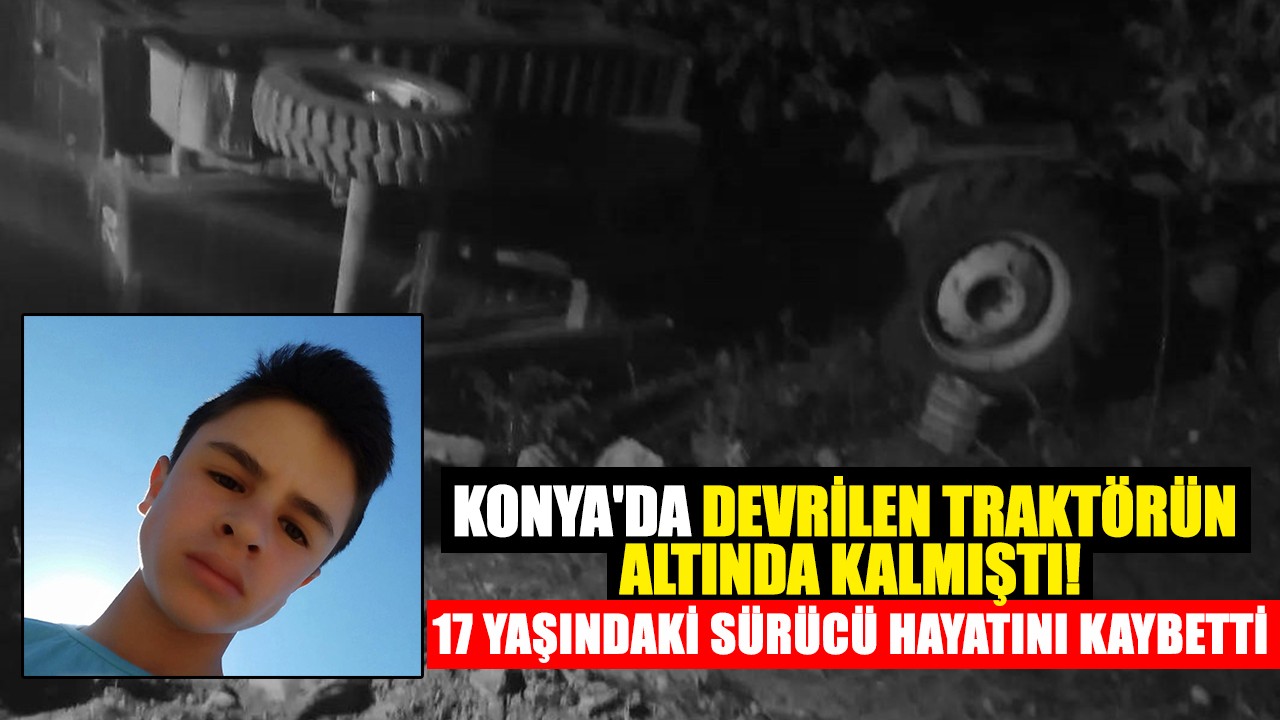 Konya'da devrilen traktörün 17 yaşındaki sürücüsü hayatını kaybetti