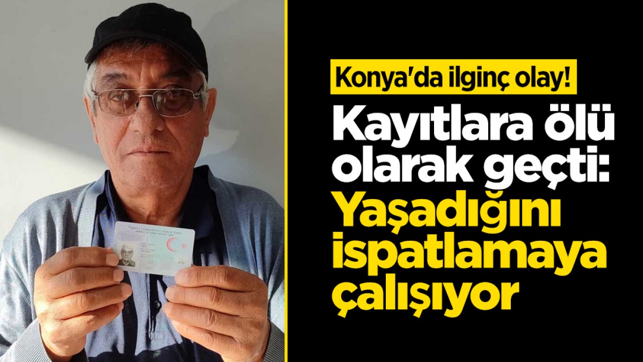 Konya'da ilginç olay! Kayıtlara ölü olarak geçti: Yaşadığını ispatlamaya çalışıyor