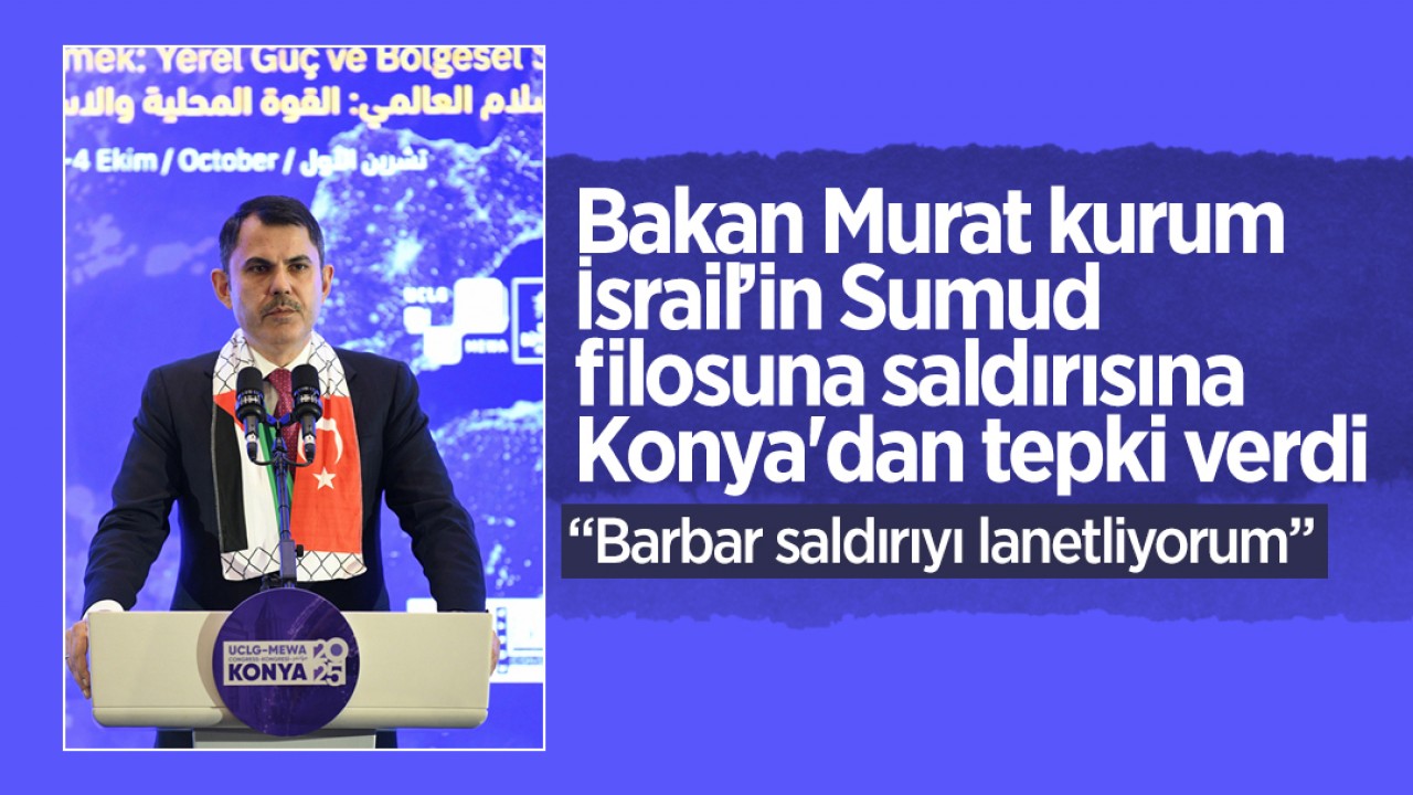 Bakan Murat kurum İsrail’in Sumud filosuna saldırısına Konya'dan tepki verdi