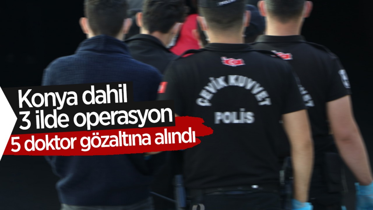 Konya dahil 3 ilde operasyon: 5 doktor gözaltına alındı