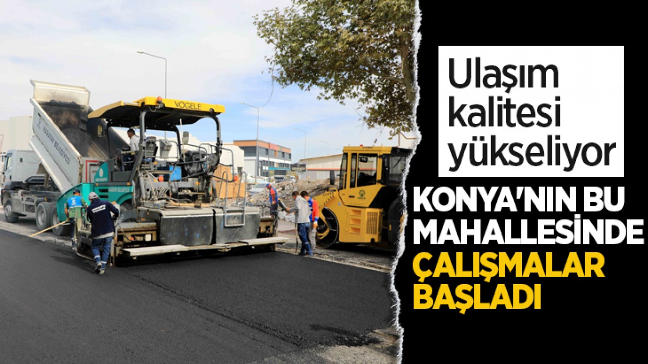 Ulaşım kalitesi yükseliyor: Konya'nın bu mahallesinde çalışmalar başladı