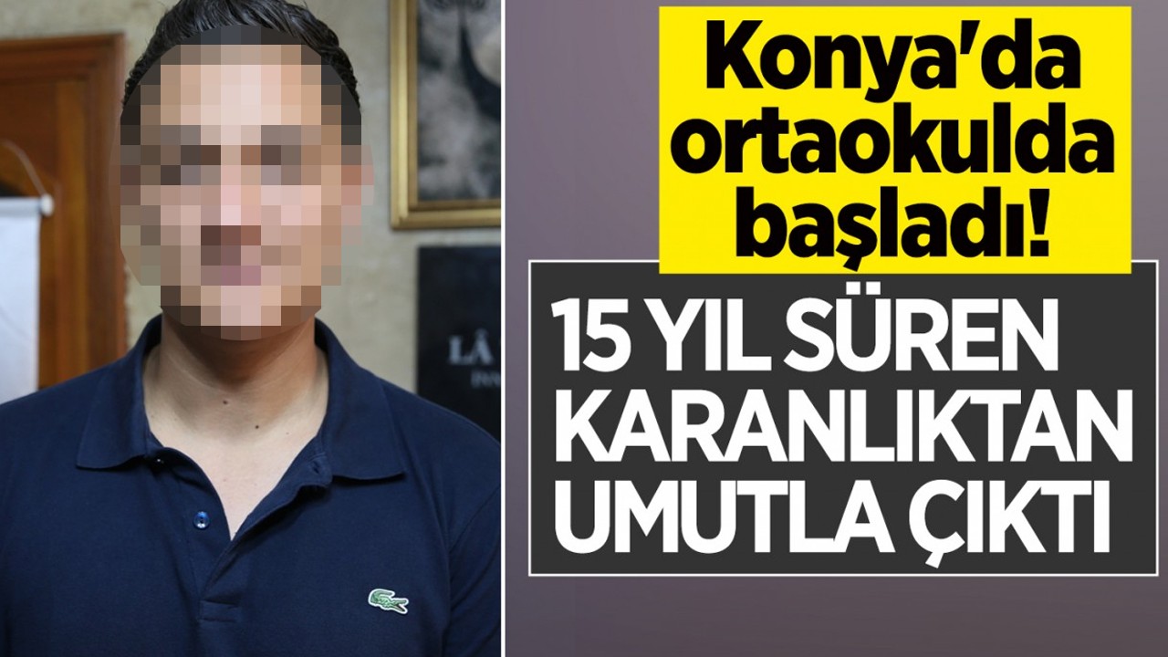 Konya'da ortaokulda başladı, 15 yıl süren karanlıktan umutla çıktı