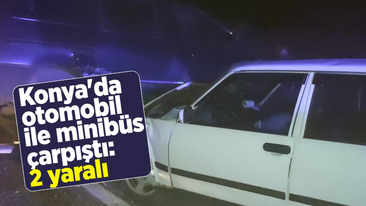 Konya'da otomobil ile minibüs çarpıştı: 2 yaralı