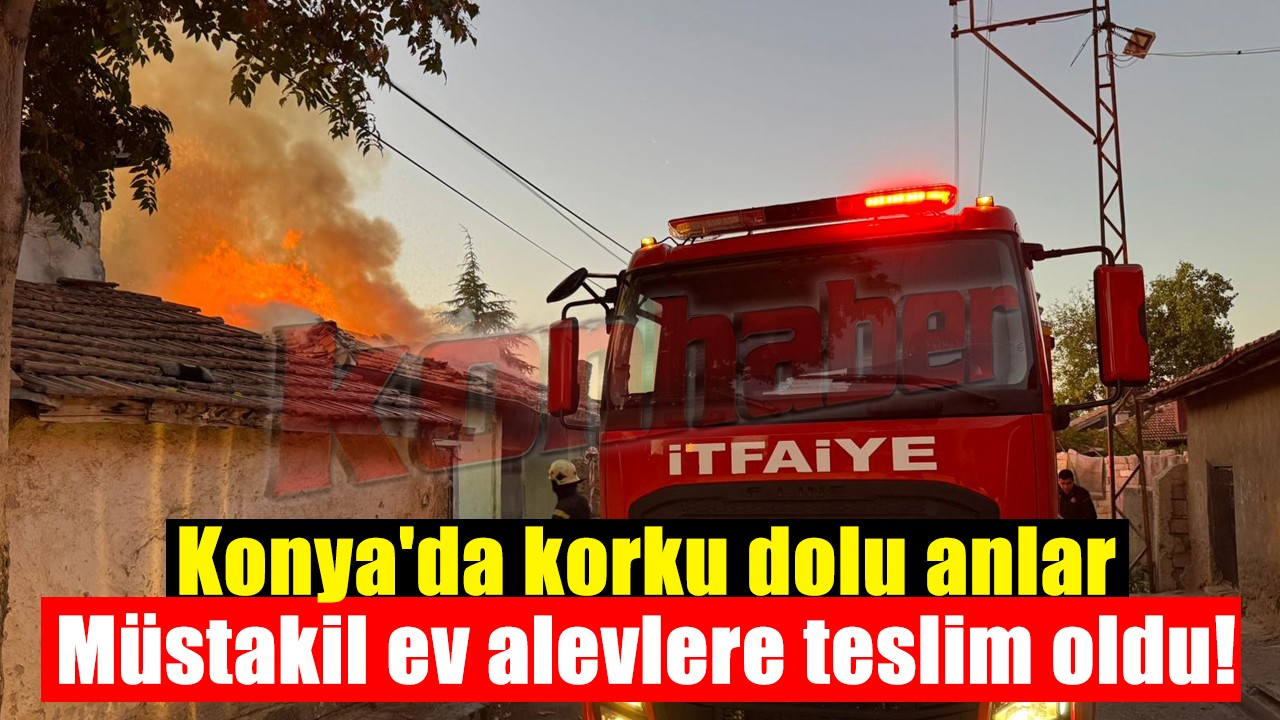 Konya'da korku dolu anlar: Müstakil ev alevlere teslim oldu!