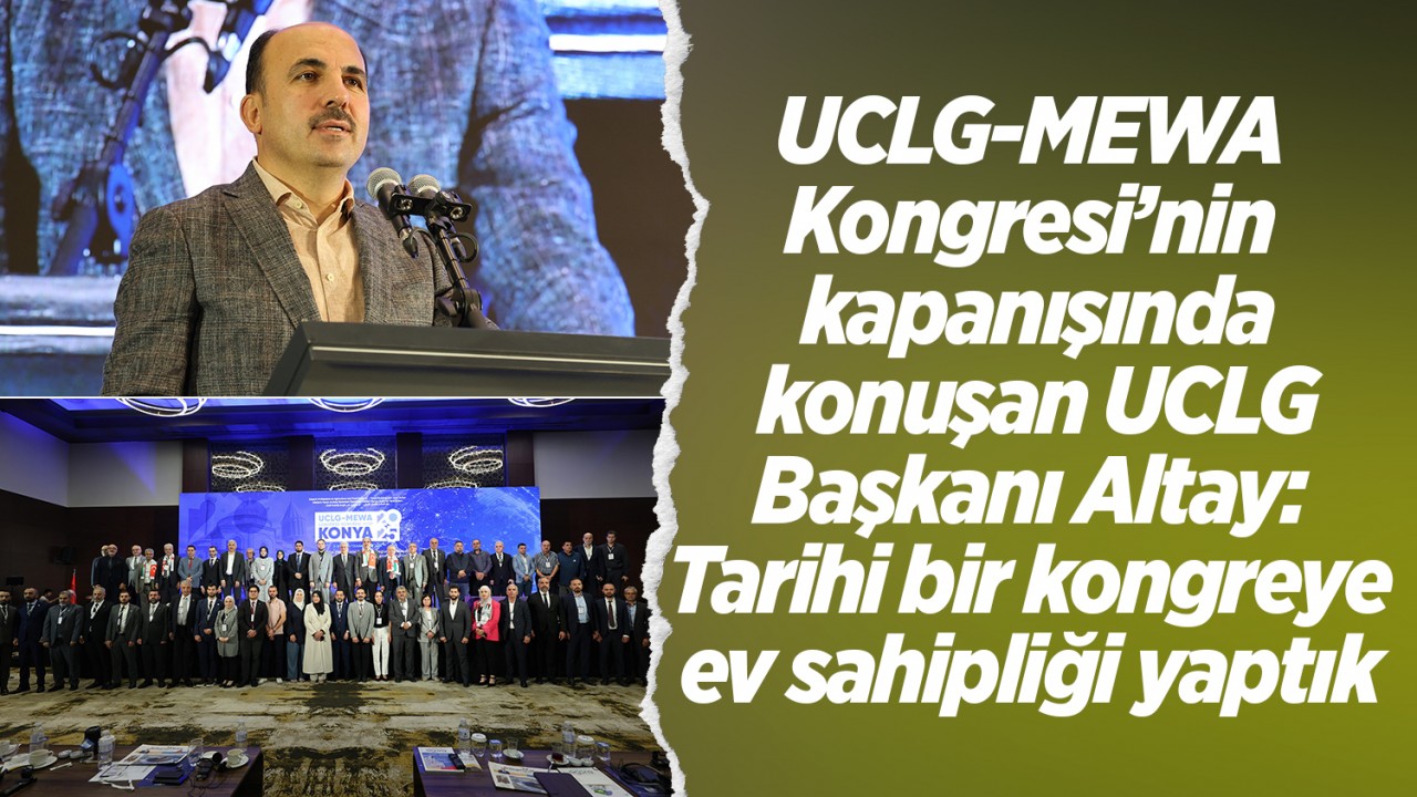 UCLG-MEWA Kongresi’nin kapanışında konuşan UCLG Başkanı Altay: Tarihi bir kongreye ev sahipliği yaptık
