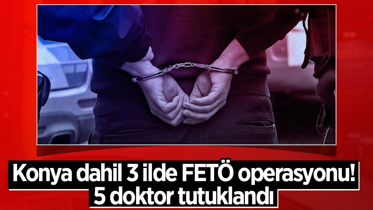 Konya dahil 3 ilde FETÖ operasyonu:5 doktor tutuklandı