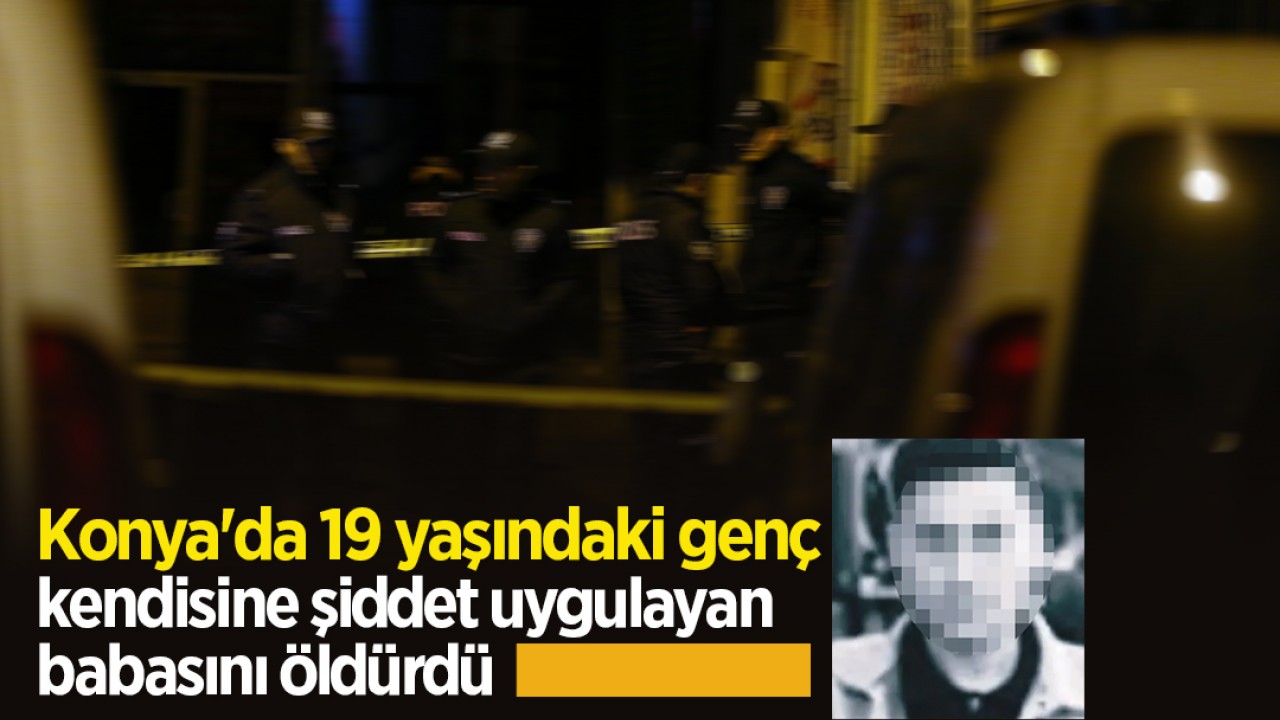 Konya'da 19 yaşındaki genç kendisine şiddet uygulayan babasını öldürdü