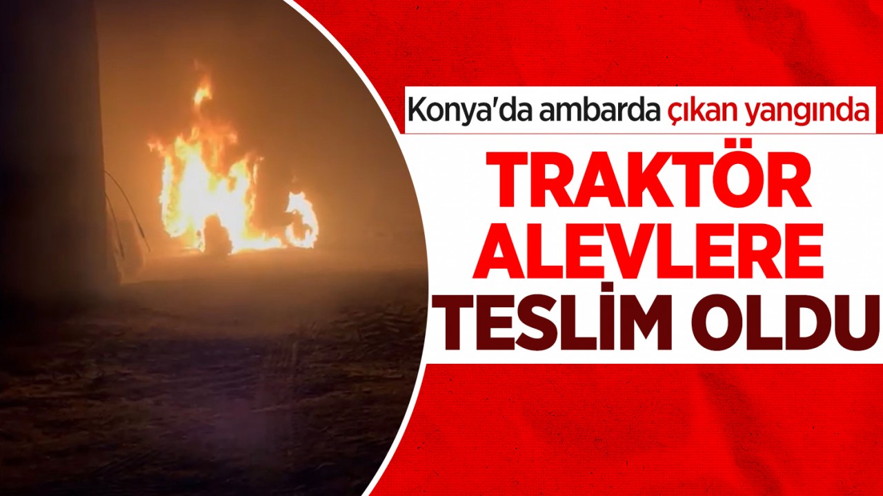 Konya'da ambarda çıkan yangında traktör alevlere teslim oldu
