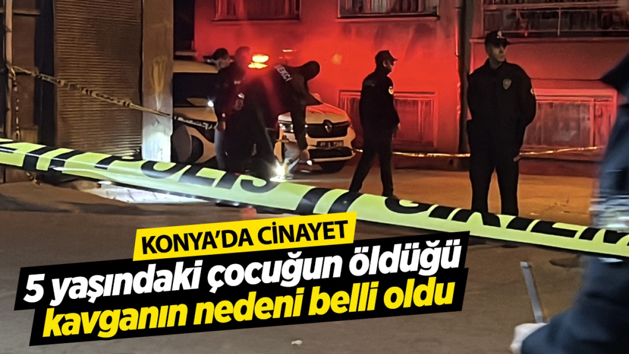 Konya'da cinayet! 5 yaşındaki çocuğun öldüğü kavganın nedeni belli oldu