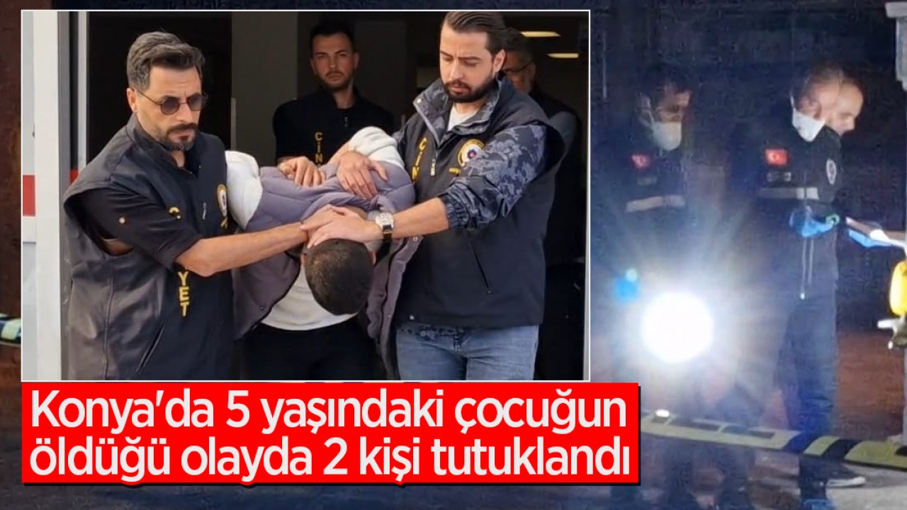 Konya'da 5 yaşındaki çocuğun öldüğü olayda 2 kişi tutuklandı