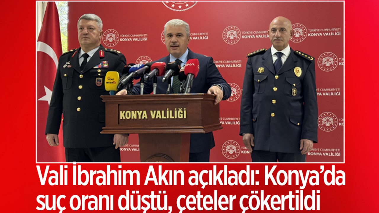 Vali İbrahim Akın açıkladı: Konya’da suç oranı düştü, çeteler çökertildi