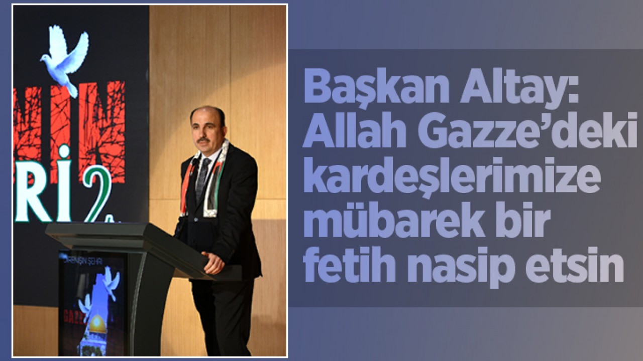 Başkan Altay: Allah Gazze’deki kardeşlerimize mübarek bir fetih nasip etsin