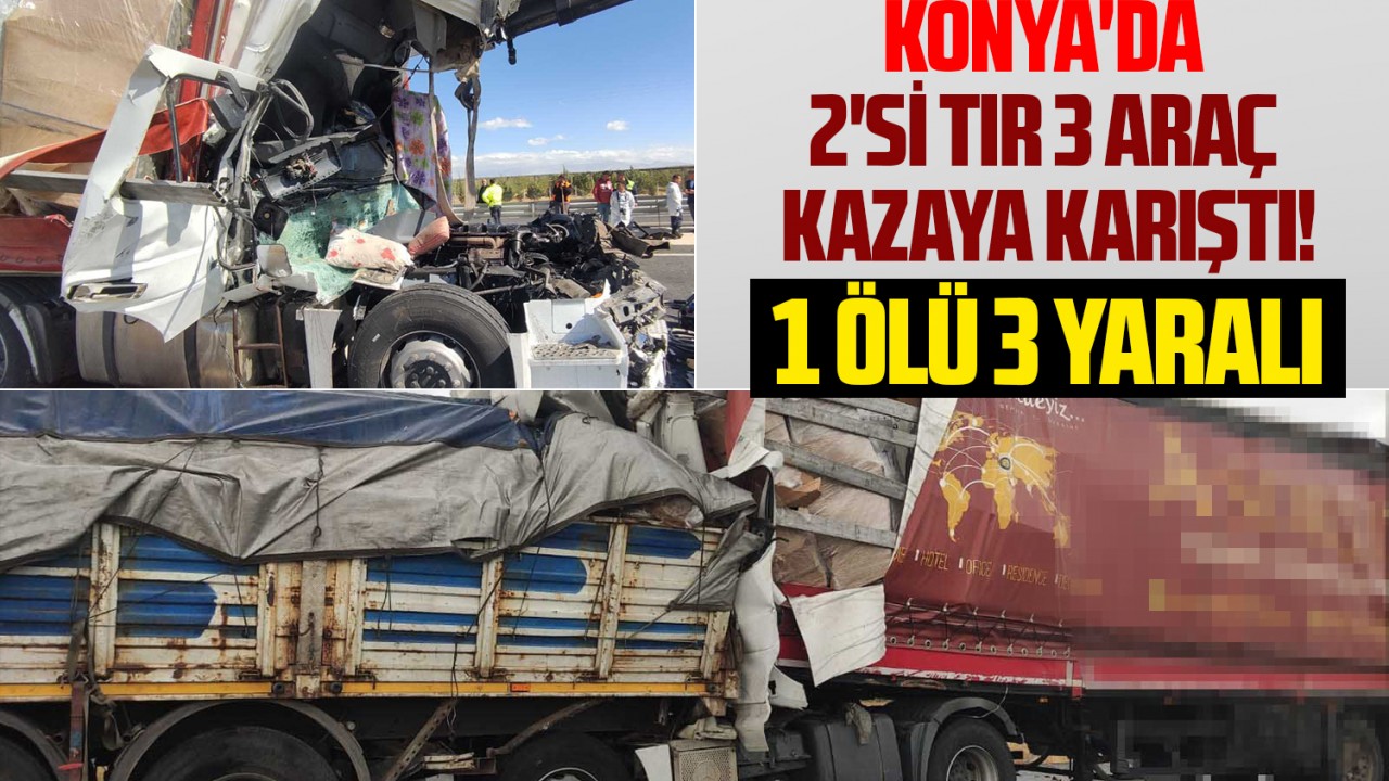 Konya'da 2'si tır 3 araç kazaya karıştı! 1 ölü 3 yaralı