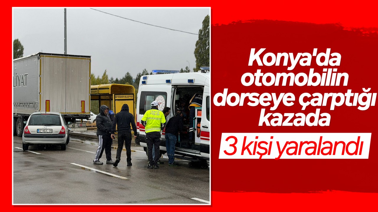 Konya'da otomobilin dorseye çarptığı kazada 3 kişi yaralandı