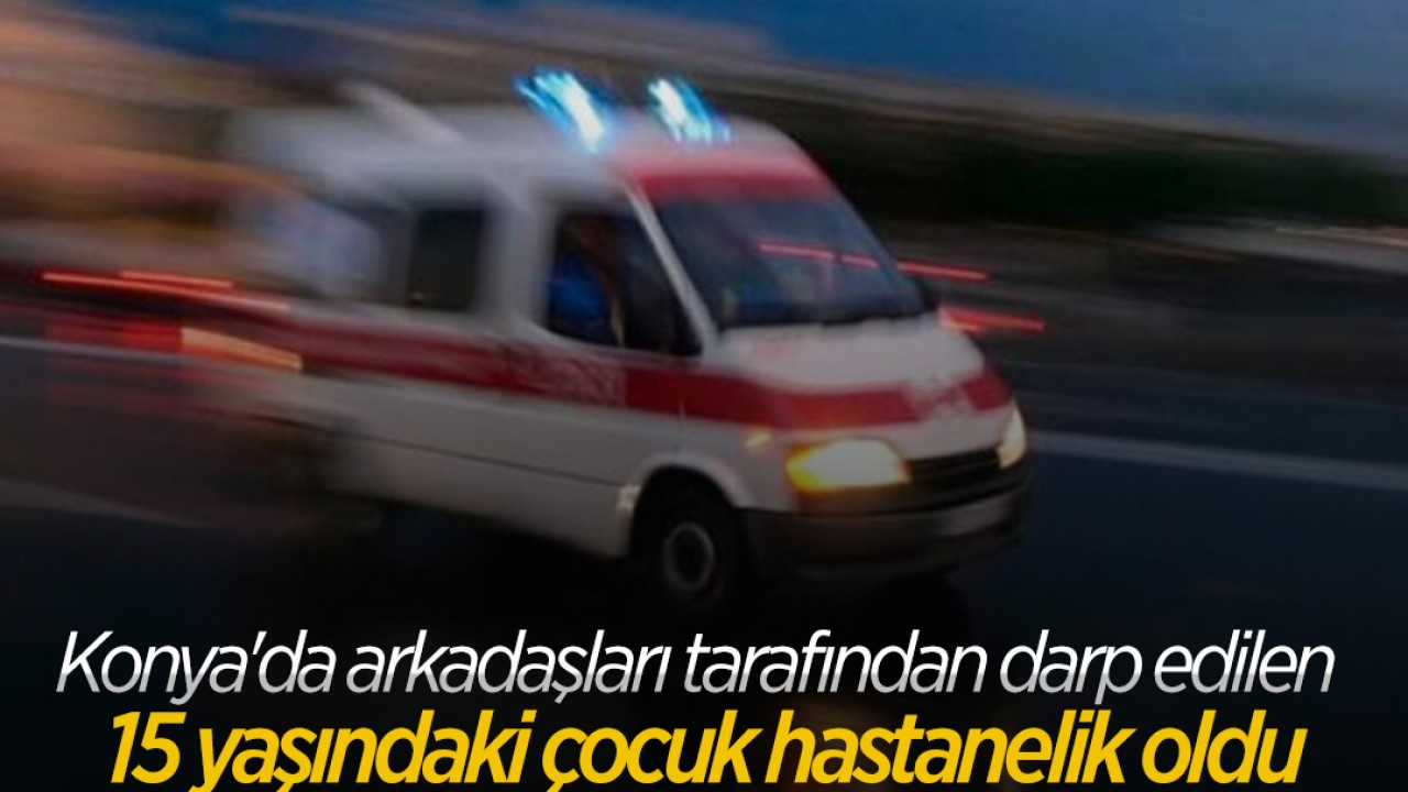 Konya'da arkadaşları tarafından darp edilen 15 yaşındaki çocuk hastanelik oldu