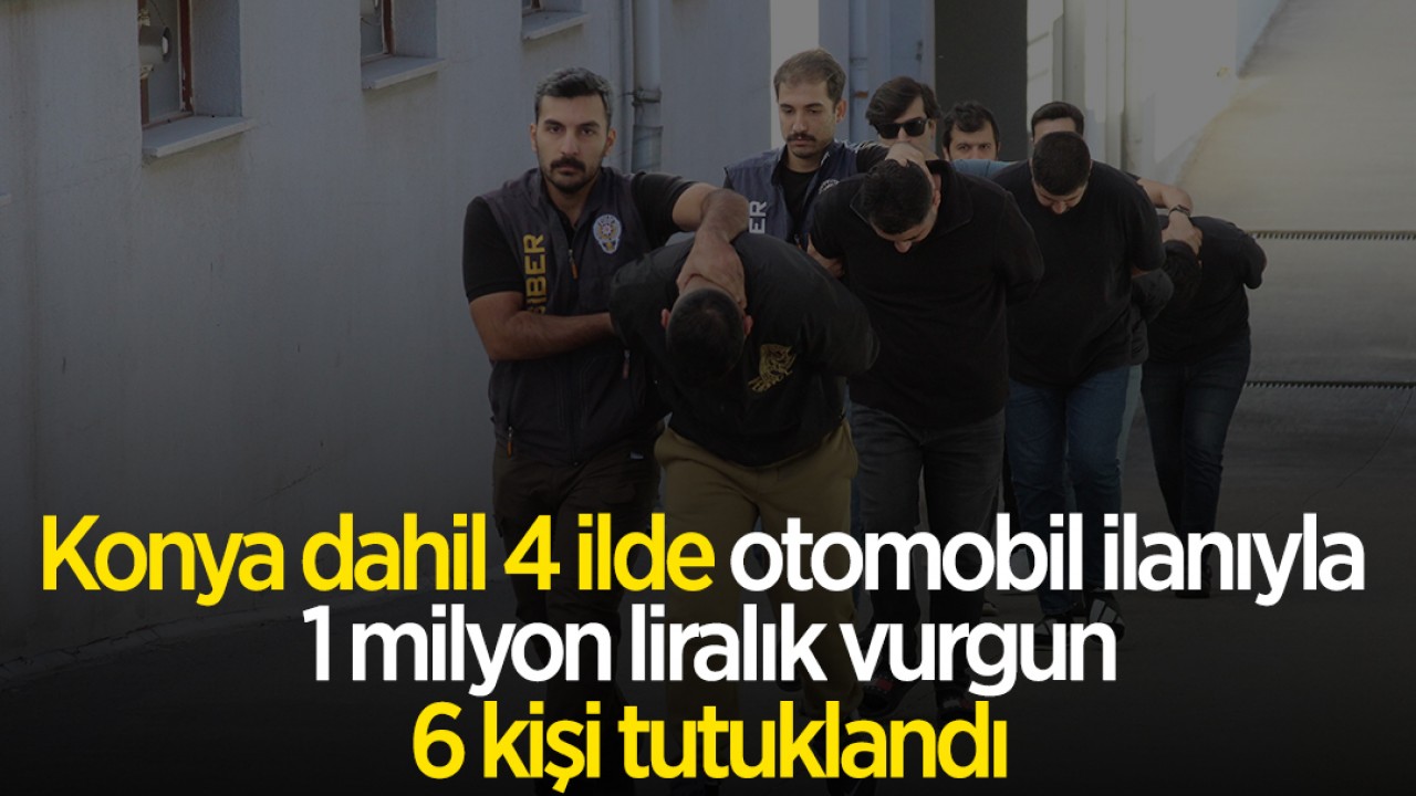 Konya dahil 4 ilde otomobil ilanıyla 1 milyon liralık vurgun: 6 kişi tutuklandı
