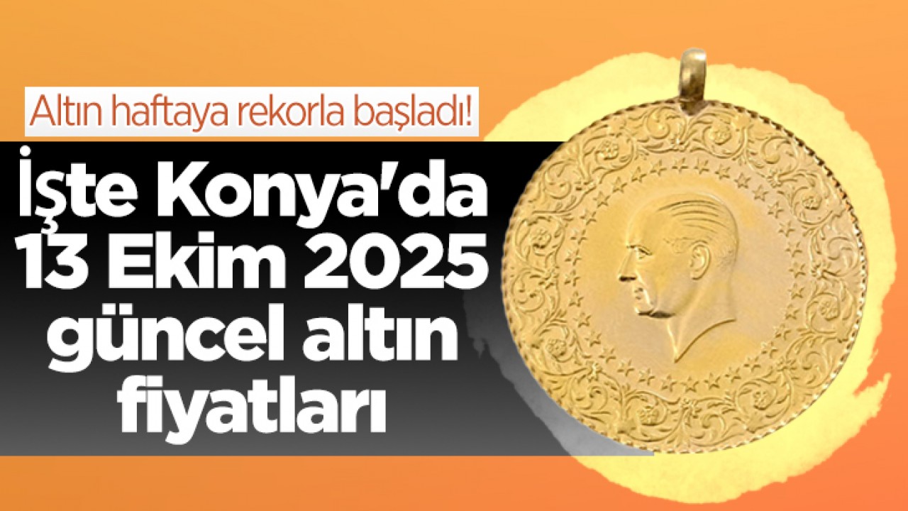 Altın haftaya rekorla başladı! İşte Konya'da 13 Ekim 2025 güncel altın fiyatları