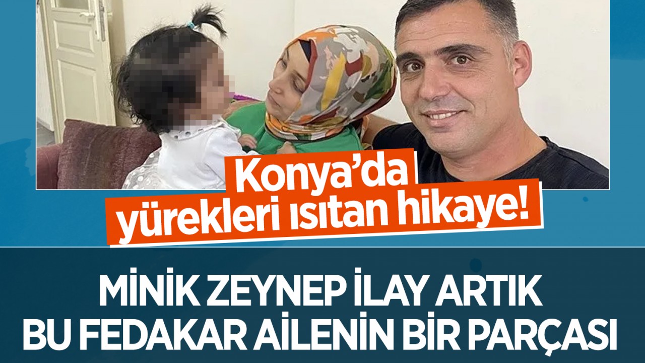 Konya’da yürekleri ısıtan hikaye!  Minik Zeynep İlay, artık bu fedakar ailenin bir parçası
