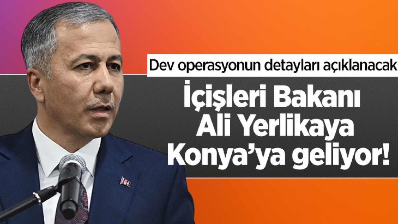 İçişleri Bakanı Ali Yerlikaya Konya’ya geliyor! Dev operasyonun detayları açıklanacak