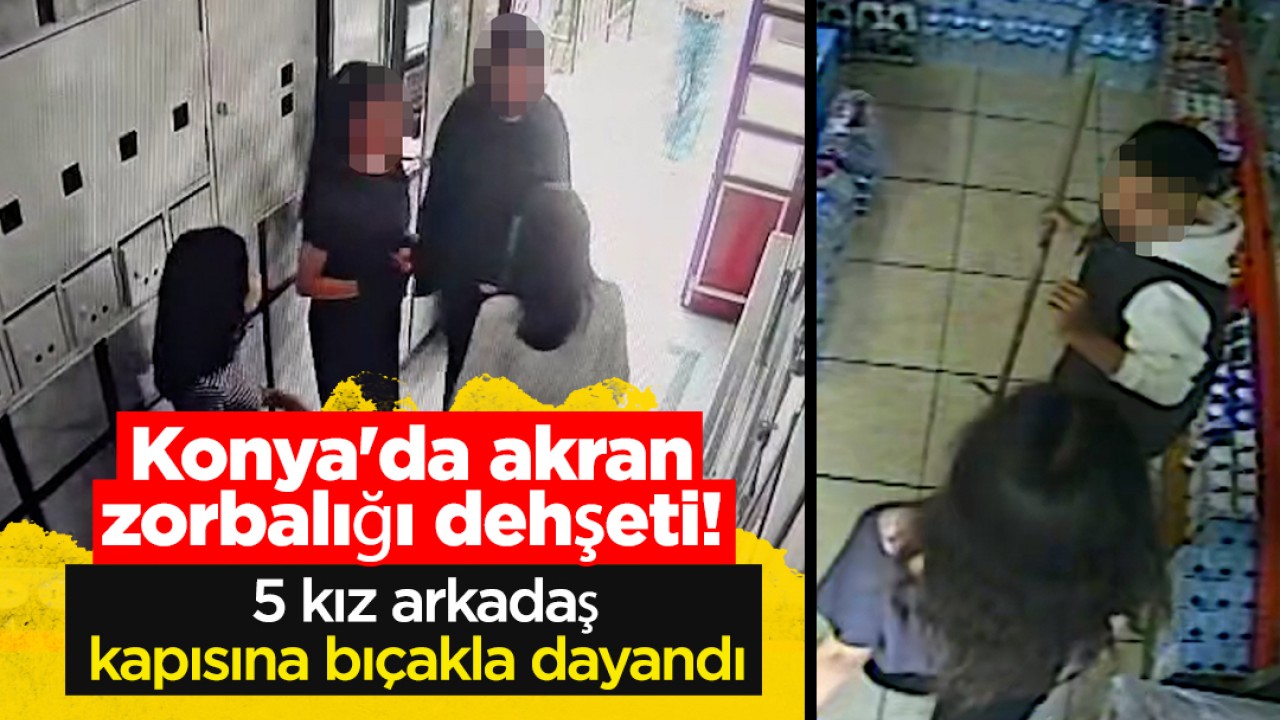 Konya'da akran zorbalığı dehşeti! 5 kız arkadaş kapısına bıçakla dayandı