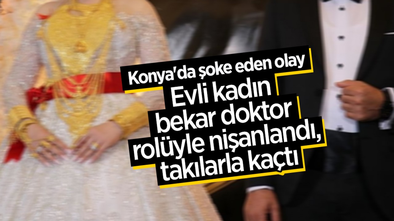 Konya'da şoke eden olay: Evli kadın bekar doktor rolüyle nişanlandı, takılarla kaçtı