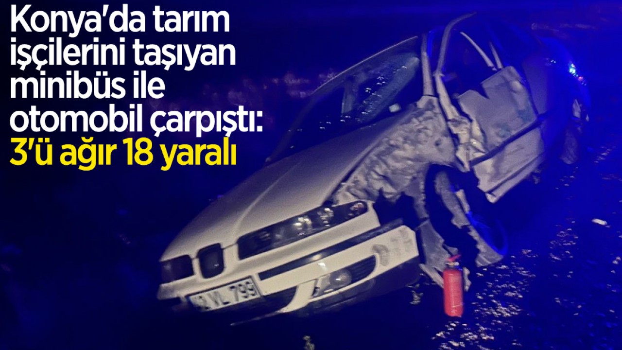 Konya'da tarım işçilerini taşıyan minibüs ile otomobil çarpıştı: 3'ü ağır 18 yaralı