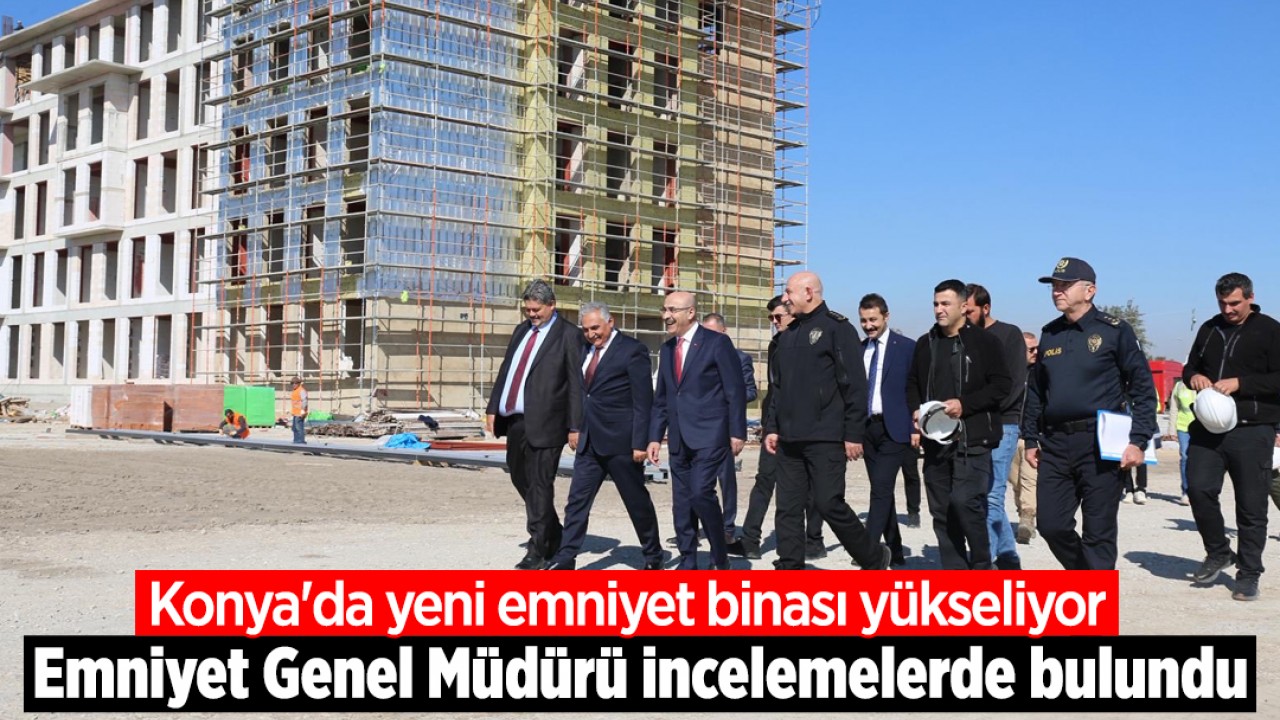Konya'da yeni emniyet binası yükseliyor: Emniyet Genel Müdürü Demirtaş incelemelerde bulundu