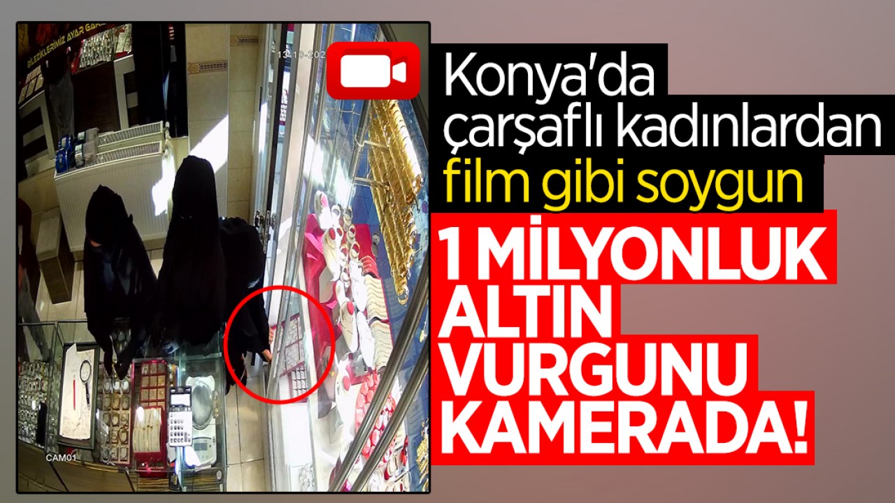 Konya'da çarşaflı kadınlardan film gibi soygun: 1 milyonluk altın vurgunu kamerada!