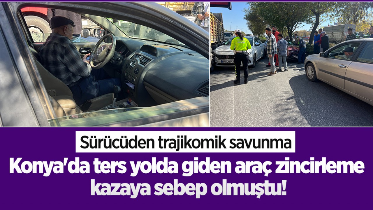 Konya'da ters yolda giden araç zincirleme kazaya sebep olmuştu! Sürücüden trajikomik savunma