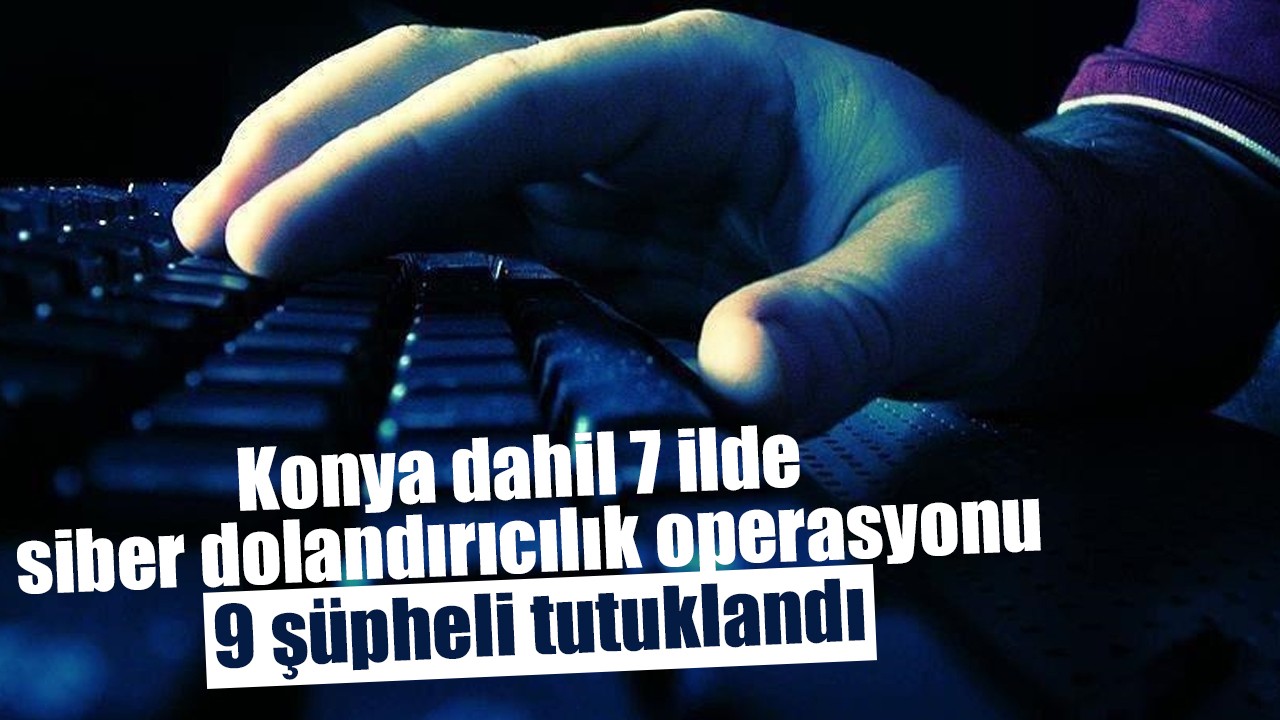 Konya dahil 7 ilde siber dolandırıcılık operasyonu: 9 şüpheli tutuklandı
