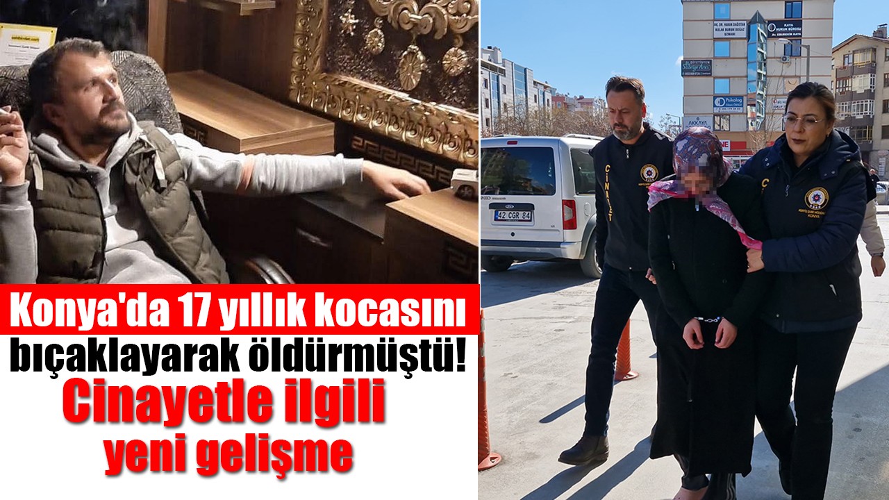 Konya'da 17 yıllık kocasını bıçaklayarak öldürmüştü! Cinayetle ilgili yeni gelişme