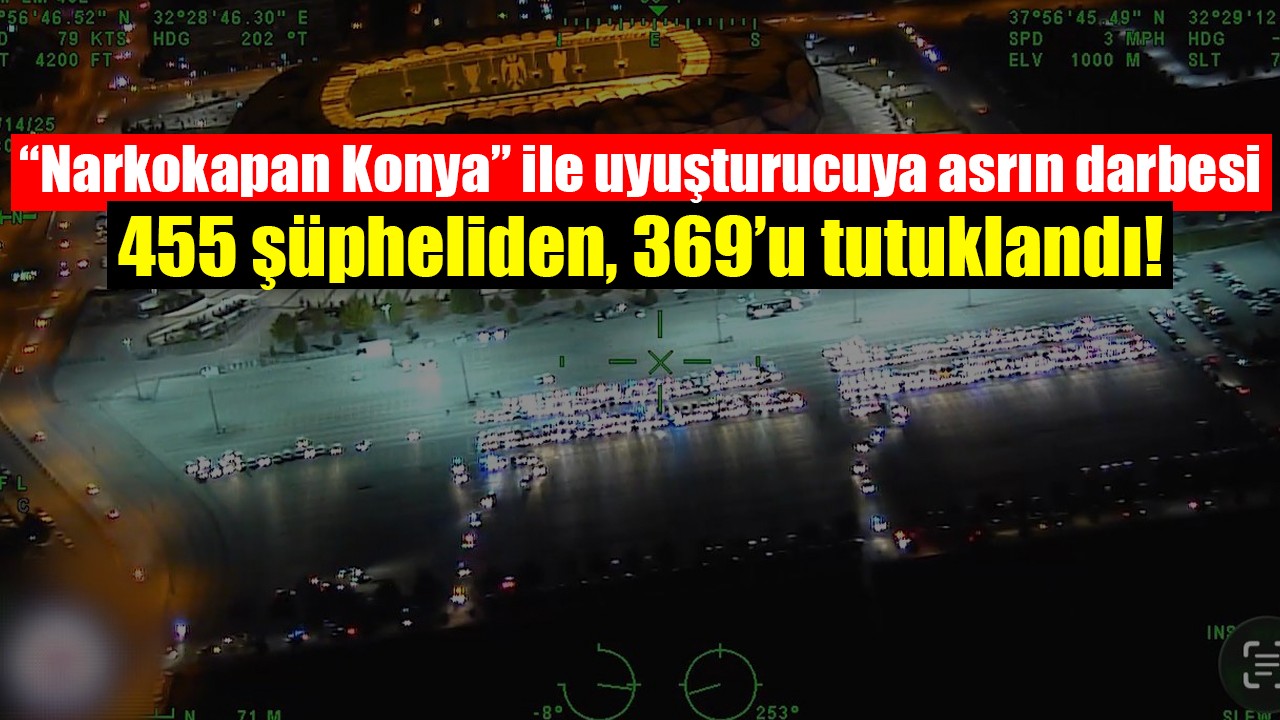 “Narkokapan Konya” ile uyuşturucuya asrın darbesi: 455 şüpheliden, 369’u tutuklandı!