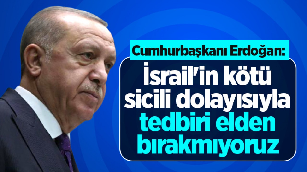 Cumhurbaşkanı Erdoğan: İsrail'in kötü sicili dolayısıyla tedbiri elden bırakmıyoruz