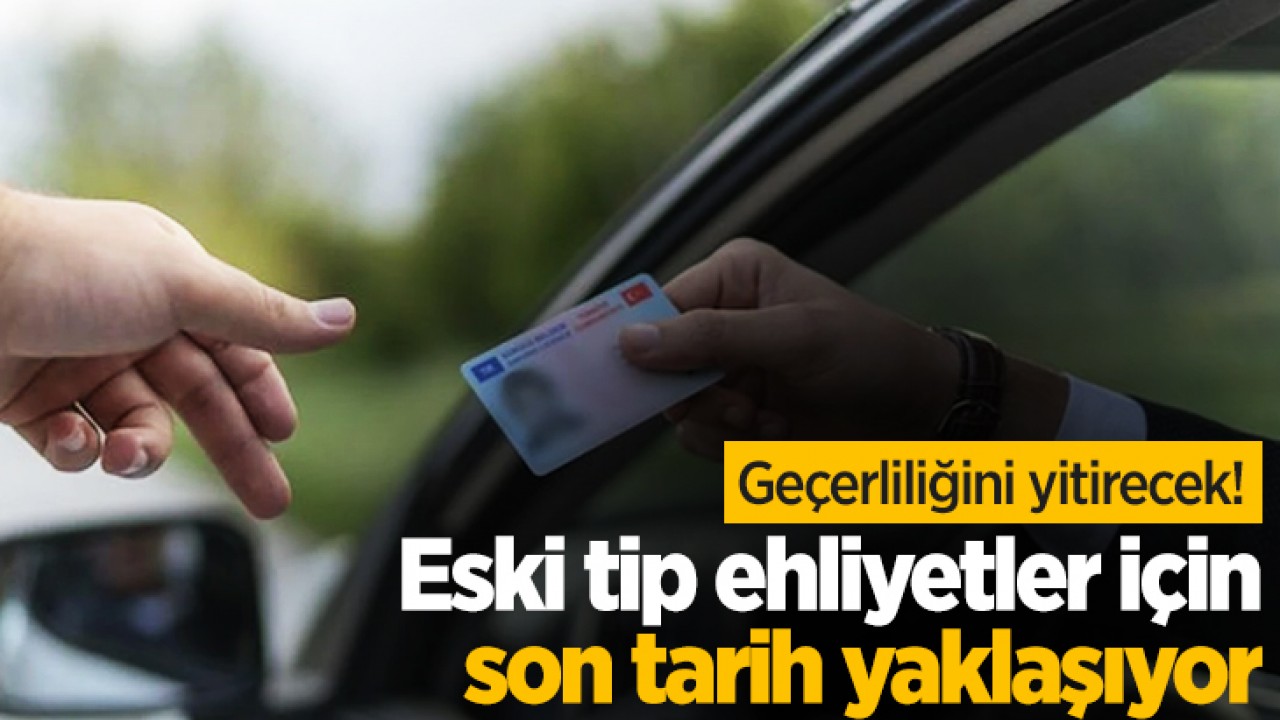 Geçerliliğini yitirecek! Eski tip ehliyetler için son tarih yaklaşıyor