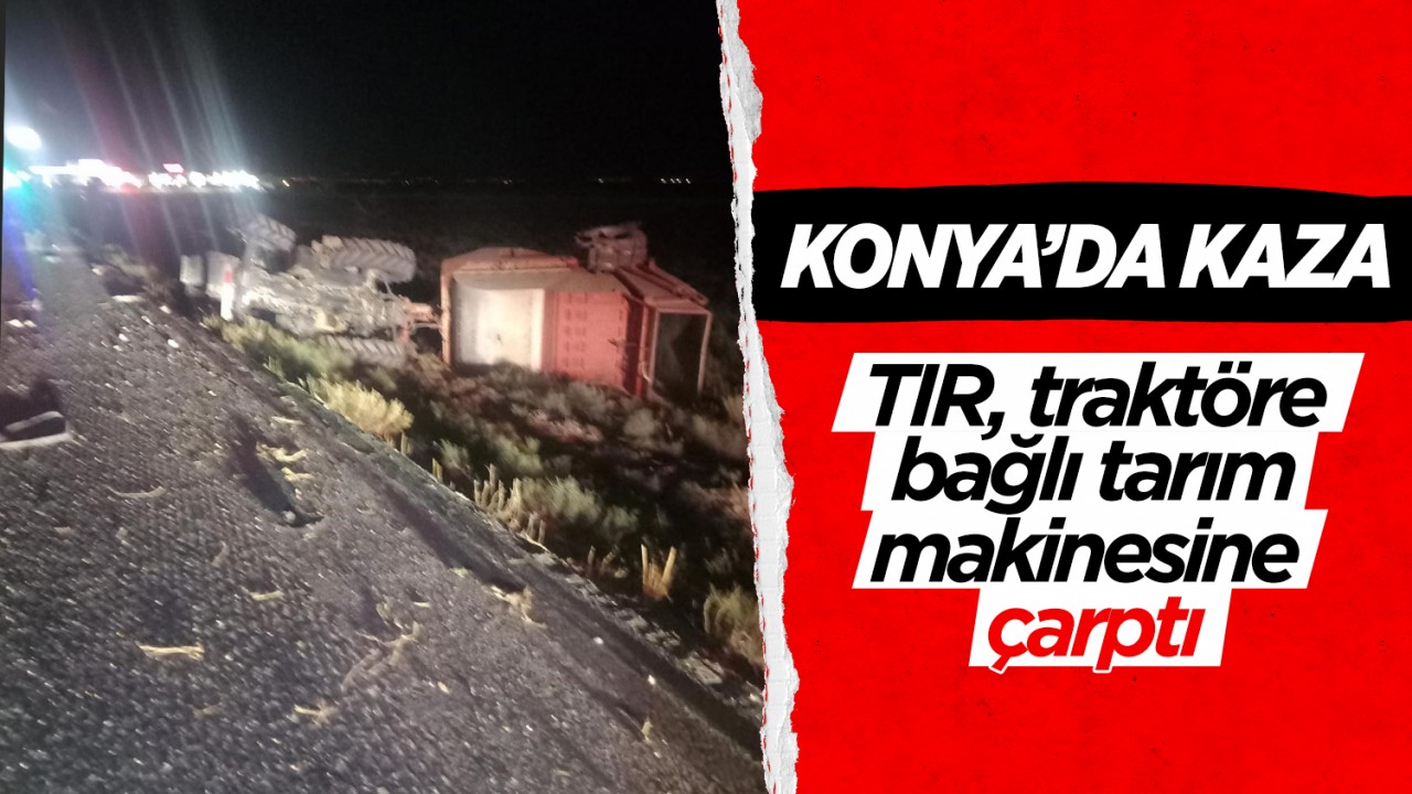 Konya'da kaza: TIR, traktöre bağlı tarım makinesine çarptı