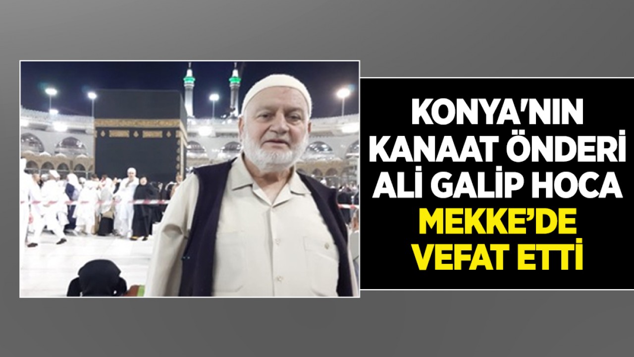 Konya'nın kanaat önderi Ali Galip Hoca Mekke’de hayatını kaybetti