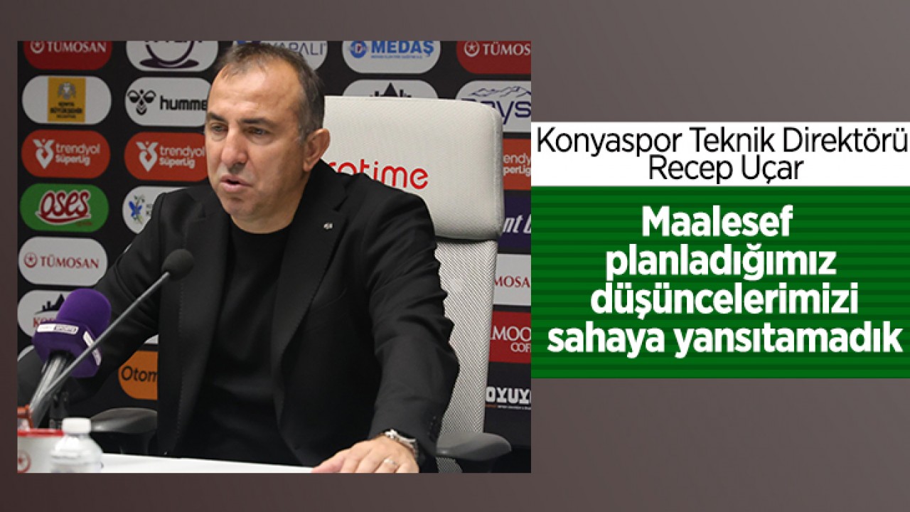 Konyaspor Teknik Direktörü Recep Uçar: Maalesef planladığımız düşüncelerimizi sahaya yansıtamadık