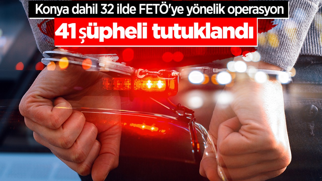 Konya dahil 32 ilde FETÖ'ye yönelik operasyon: 41 şüpheli tutuklandı