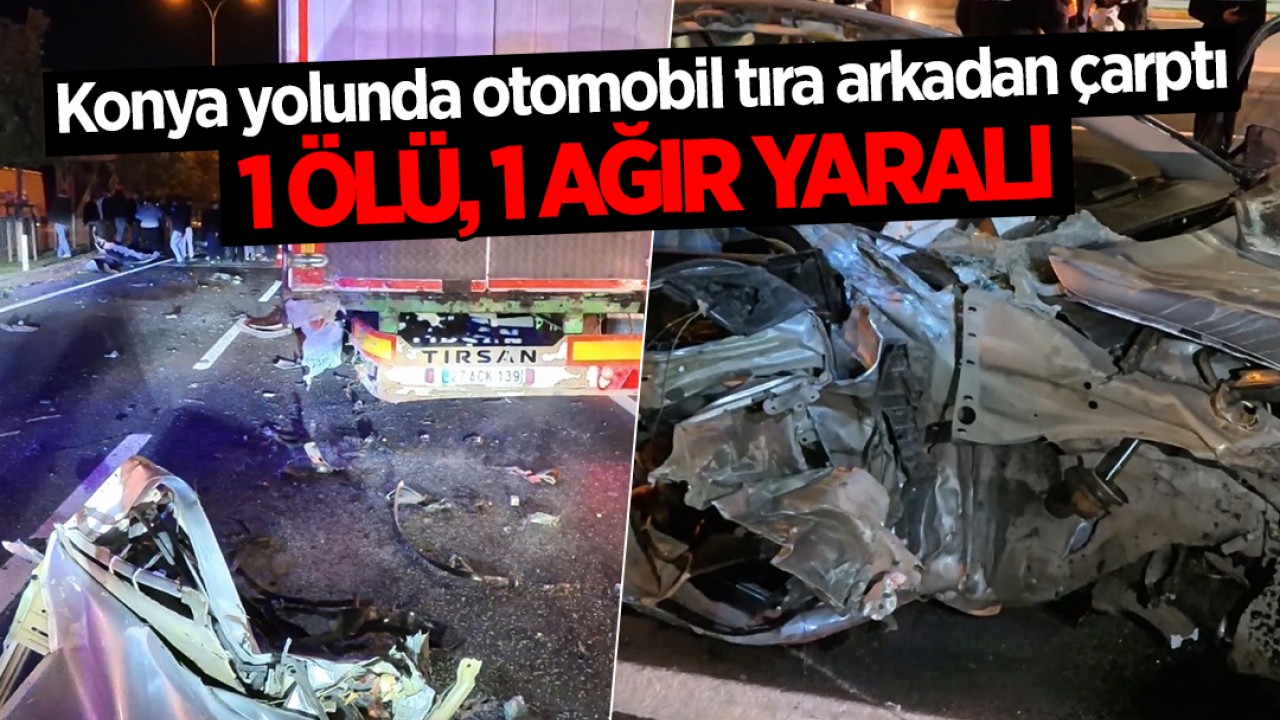 Konya yolunda otomobil tıra arkadan çarptı: 1 ölü, 1 ağır yaralı