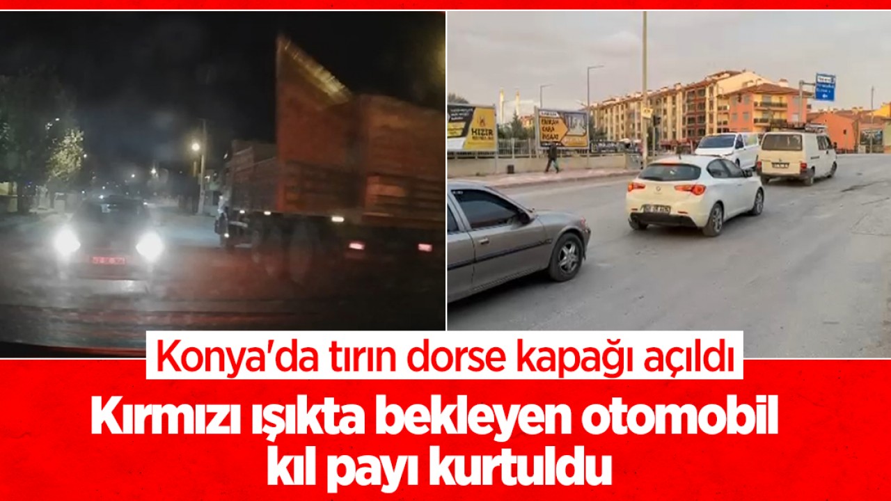 Konya'da tırın dorse kapağı açıldı, kırmızı ışıkta bekleyen otomobil kıl payı kurtuldu