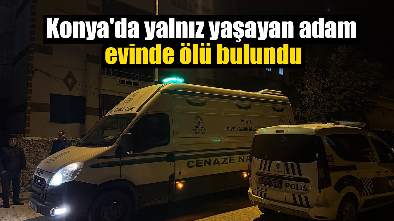 Konya'da yalnız yaşayan adam evinde ölü bulundu